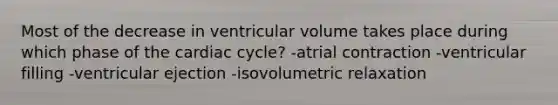 Most of the decrease in ventricular volume takes place during which phase of the cardiac cycle? -atrial contraction -ventricular filling -ventricular ejection -isovolumetric relaxation