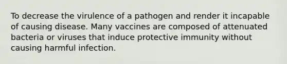 To decrease the virulence of a pathogen and render it incapable of causing disease. Many vaccines are composed of attenuated bacteria or viruses that induce protective immunity without causing harmful infection.