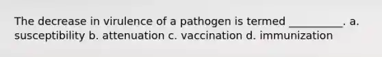 The decrease in virulence of a pathogen is termed __________. a. susceptibility b. attenuation c. vaccination d. immunization