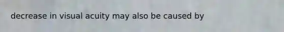 decrease in visual acuity may also be caused by