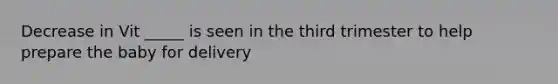 Decrease in Vit _____ is seen in the third trimester to help prepare the baby for delivery