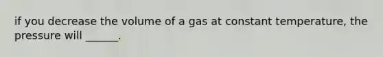 if you decrease the volume of a gas at constant temperature, the pressure will ______.