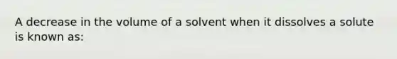 A decrease in the volume of a solvent when it dissolves a solute is known as: