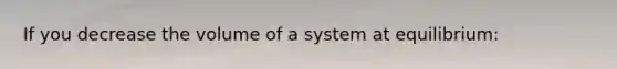 If you decrease the volume of a system at equilibrium: