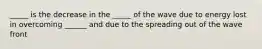 _____ is the decrease in the _____ of the wave due to energy lost in overcoming ______ and due to the spreading out of the wave front