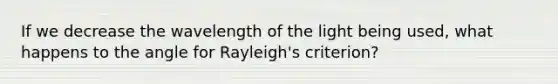 If we decrease the wavelength of the light being used, what happens to the angle for Rayleigh's criterion?