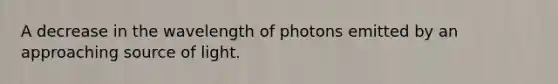 A decrease in the wavelength of photons emitted by an approaching source of light.