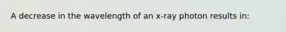 A decrease in the wavelength of an x-ray photon results in: