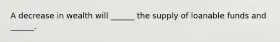 A decrease in wealth will​ ______ the supply of loanable funds and​ ______.