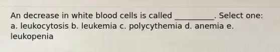 An decrease in white blood cells is called __________. Select one: a. leukocytosis b. leukemia c. polycythemia d. anemia e. leukopenia