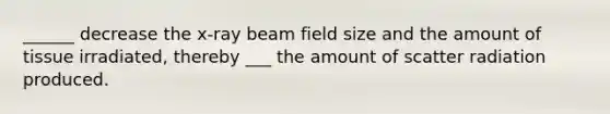 ______ decrease the x-ray beam field size and the amount of tissue irradiated, thereby ___ the amount of scatter radiation produced.