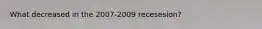 What decreased in the 2007-2009 recesesion?