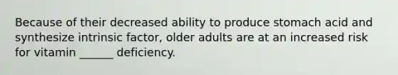 Because of their decreased ability to produce stomach acid and synthesize intrinsic factor, older adults are at an increased risk for vitamin ______ deficiency.