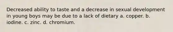 Decreased ability to taste and a decrease in sexual development in young boys may be due to a lack of dietary a. copper. b. iodine. c. zinc. d. chromium.