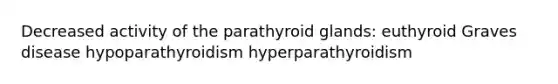 Decreased activity of the parathyroid glands: euthyroid Graves disease hypoparathyroidism hyperparathyroidism