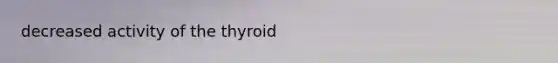 decreased activity of the thyroid