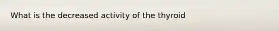 What is the decreased activity of the thyroid