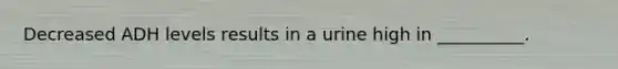 Decreased ADH levels results in a urine high in __________.