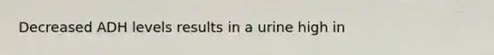 Decreased ADH levels results in a urine high in