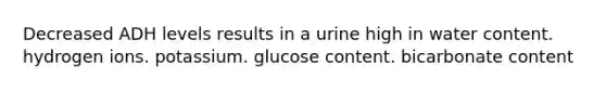 Decreased ADH levels results in a urine high in water content. hydrogen ions. potassium. glucose content. bicarbonate content