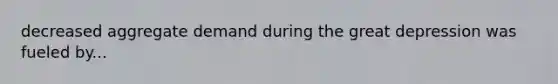 decreased aggregate demand during the great depression was fueled by...