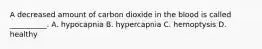 A decreased amount of carbon dioxide in the blood is called __________. A. hypocapnia B. hypercapnia C. hemoptysis D. healthy