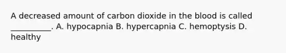 A decreased amount of carbon dioxide in the blood is called __________. A. hypocapnia B. hypercapnia C. hemoptysis D. healthy