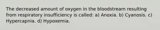 The decreased amount of oxygen in the bloodstream resulting from respiratory insufficiency is called: a) Anoxia. b) Cyanosis. c) Hypercapnia. d) Hypoxemia.