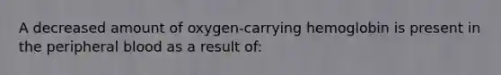 A decreased amount of oxygen-carrying hemoglobin is present in the peripheral blood as a result of: