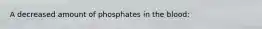 A decreased amount of phosphates in the blood: