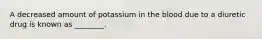 A decreased amount of potassium in the blood due to a diuretic drug is known as ________.