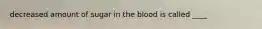 decreased amount of sugar in the blood is called ____