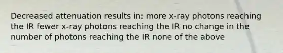 Decreased attenuation results in: more x-ray photons reaching the IR fewer x-ray photons reaching the IR no change in the number of photons reaching the IR none of the above