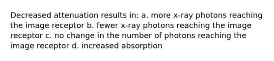 Decreased attenuation results in: a. more x-ray photons reaching the image receptor b. fewer x-ray photons reaching the image receptor c. no change in the number of photons reaching the image receptor d. increased absorption