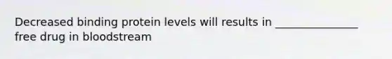 Decreased binding protein levels will results in _______________ free drug in bloodstream