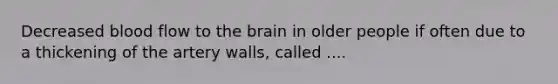 Decreased blood flow to the brain in older people if often due to a thickening of the artery walls, called ....