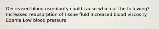 Decreased blood osmolarity could cause which of the following? Increased reabsorption of tissue fluid Increased blood viscosity Edema Low blood pressure