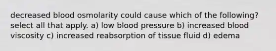 decreased blood osmolarity could cause which of the following? select all that apply. a) low blood pressure b) increased blood viscosity c) increased reabsorption of tissue fluid d) edema