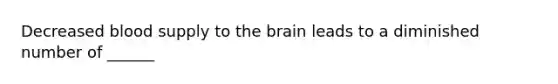 Decreased blood supply to the brain leads to a diminished number of ______