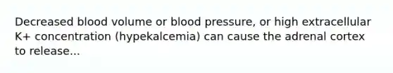 Decreased blood volume or <a href='https://www.questionai.com/knowledge/kD0HacyPBr-blood-pressure' class='anchor-knowledge'>blood pressure</a>, or high extracellular K+ concentration (hypekalcemia) can cause the adrenal cortex to release...