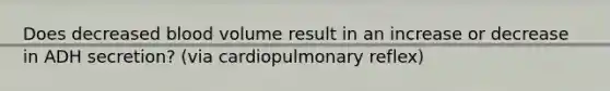 Does decreased blood volume result in an increase or decrease in ADH secretion? (via cardiopulmonary reflex)