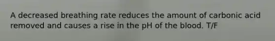 A decreased breathing rate reduces the amount of carbonic acid removed and causes a rise in the pH of the blood. T/F