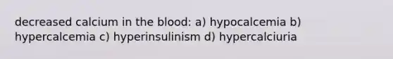 decreased calcium in <a href='https://www.questionai.com/knowledge/k7oXMfj7lk-the-blood' class='anchor-knowledge'>the blood</a>: a) hypocalcemia b) hypercalcemia c) hyperinsulinism d) hypercalciuria