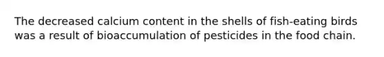 The decreased calcium content in the shells of fish-eating birds was a result of bioaccumulation of pesticides in the food chain.