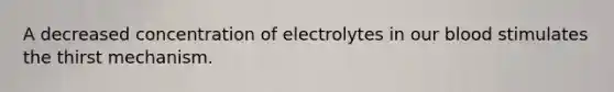 A decreased concentration of electrolytes in our blood stimulates the thirst mechanism.