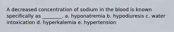 A decreased concentration of sodium in the blood is known specifically as ________. a. hyponatremia b. hypodiuresis c. water intoxication d. hyperkalemia e. hypertension