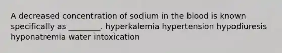 A decreased concentration of sodium in the blood is known specifically as ________. hyperkalemia hypertension hypodiuresis hyponatremia water intoxication