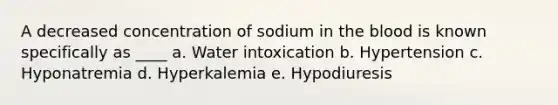 A decreased concentration of sodium in <a href='https://www.questionai.com/knowledge/k7oXMfj7lk-the-blood' class='anchor-knowledge'>the blood</a> is known specifically as ____ a. Water intoxication b. Hypertension c. Hyponatremia d. Hyperkalemia e. Hypodiuresis