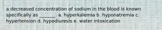 a decreased concentration of sodium in the blood is known specifically as _______. a. hyperkalemia b. hyponatremia c. hypertension d. hypodiuresis e. water intoxication