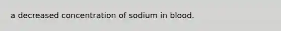 a decreased concentration of sodium in blood.